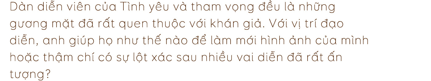 Đạo diễn Bùi Tiến Huy: “Tôi muốn các diễn viên dù đã quen thuộc đến mấy cũng sẽ phải thật khác biệt trong Tình yêu và tham vọng” - Ảnh 14.