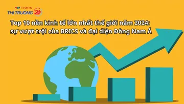 Top 10 nền kinh tế lớn nhất thế giới năm 2024: Sự vượt trội của BRICS và đại diện Đông Nam Á