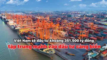 Việt Nam sẽ đầu tư khoảng 351.500 tỷ đồng, tập trung mạnh vào đầu tư cảng biển