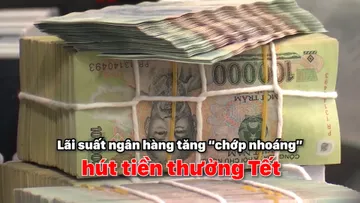 Lãi suất ngân hàng tăng “chớp nhoáng” hút tiền thưởng Tết
