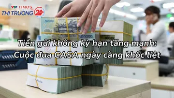 Tiền gửi không kỳ hạn tăng mạnh: Cuộc đua CASA ngày càng khốc liệt