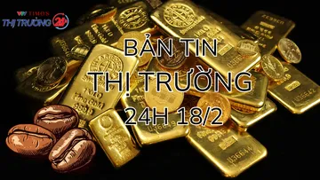 Bản tin Thị trường 24h ngày 18/2