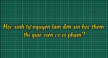 Học sinh tự nguyện làm đơn xin học thêm, giáo viên có vi phạm?