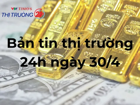 Bản tin Thị trường 24h ngày 30/4