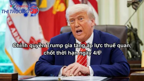 Chính quyền Trump gia tăng áp lực thuế quan, chốt thời hạn ngày 4/6