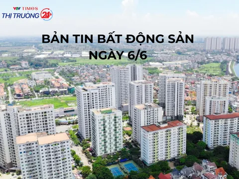 Bản tin Bất động sản ngày 6/6