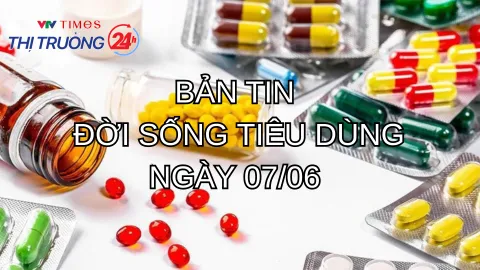 Bản tin Đời sống tiêu dùng ngày 7/6
