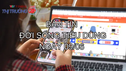 Bản tin Đời sống tiêu dùng ngày 9/6