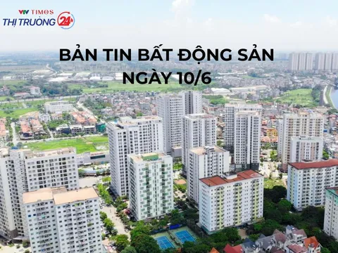 Bản tin Bất động sản ngày 10/6