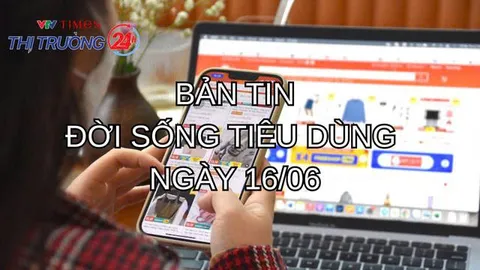 Bản tin Đời sống tiêu dùng ngày 16/6