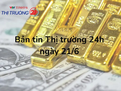 Bản tin Thị trường 24h ngày 21/6