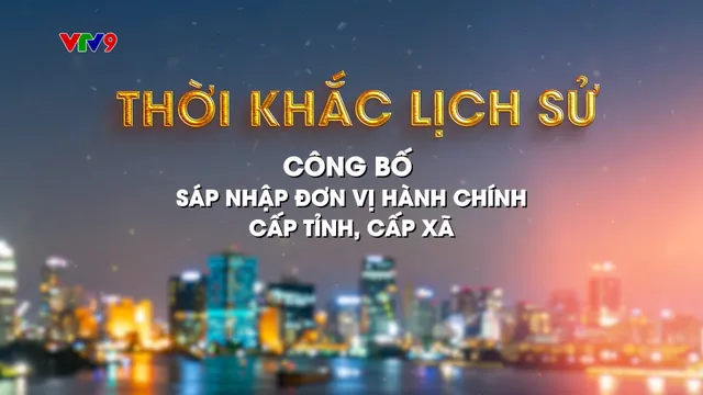 "Thời khắc lịch sử": Chương trình đặc biệt công bố sắp xếp đơn vị hành chính trên sóng VTV