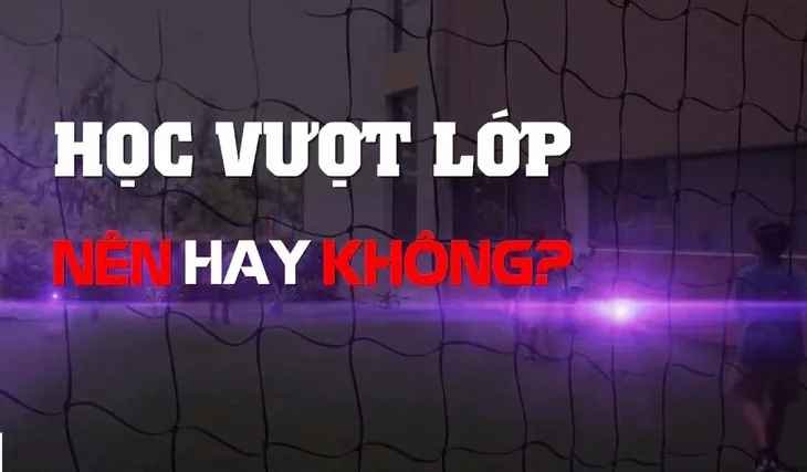 Cho con học vượt lớp: Đừng nên vội vàng! - Ảnh 3. Cho con học vượt lớp: Đừng nên vội vàng! - Ảnh 3.