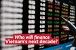 Who will finance Vietnam's next decade? | Bizline