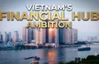 Vietnam’s financial hub ambition | Vietnam 360