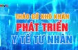 Tháo gỡ khó khăn cho phát triển y tế tư nhân