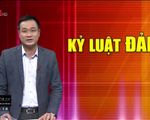 Siết chặt kỷ luật Đảng, tăng cường giám sát quyền lực trước khi 'sai phạm đã rồi'