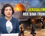 Mỹ dời ĐSQ tới Jerusalem - Thêm một cánh cửa sập lại trong tiến trình hòa bình Trung Đông