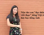 Nên cho con 'đọc thông viết thạo' tiếng Việt, rồi hãy học tiếng Anh?