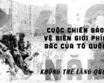 [MAGAZINE] 40 năm Cuộc chiến bảo vệ biên giới phía Bắc của Tổ quốc: Không thể lãng quên!