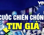 Cuộc chiến chống tin giả: Vấn nạn toàn cầu!