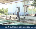 Đà Nẵng: Cấp nước luân phiên giữa các quận từ tối 23/8