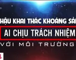 Hậu khai thác khoáng sản, ai chịu trách nhiệm với môi trường?