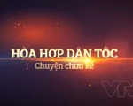 Hòa hợp dân tộc và những câu chuyện lịch sử chưa từng được kể