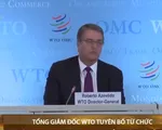 Tổng Giám đốc WTO chính thức tuyên bố từ chức