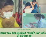 Cặp lá yêu thương: Vòng tay ôm những 'chiếc lá' mồ côi vì COVID-19