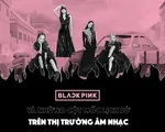 BLACKPINK và những cột mốc lịch sử trên thị trường âm nhạc