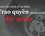 Phát triển kinh tế tư nhân: Trao quyền nhưng tránh độc quyền