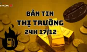 Bản tin Thị trường 24h ngày 17/12