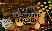 Bản tin Thị trường 24h ngày 18/12