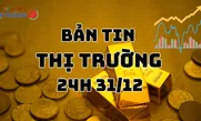 Bản tin Thị trường 24h ngày 31/12