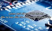 Chính phủ hỗ trợ 50% chi phí đầu tư ban đầu cho doanh nghiệp bán dẫn