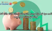 Số tiền tiết kiệm gửi ngân hàng lập kỷ lục mới, vượt 14 triệu tỷ đồng