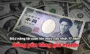 BOJ nâng lãi suất lên mức cao nhất 17 năm, đồng yên tăng giá mạnh