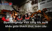 Doanh nghiệp Việt tăng tốc xuất khẩu giữa thách thức toàn cầu
