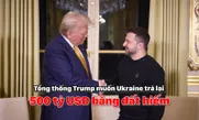 Tổng thống Trump muốn Ukraine trả lại 500 tỷ USD bằng đất hiếm