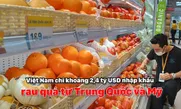Việt Nam chi khoảng 2,4 tỷ USD nhập khẩu rau quả từ Trung Quốc và Mỹ