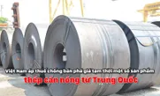 Việt Nam áp thuế chống bán phá giá tạm thời một số sản phẩm thép cán nóng từ Trung Quốc