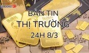Bản tin Thị trường 24h ngày 8/3