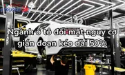 Ngành ô tô đối mặt nguy cơ gián đoạn kéo dài 50%
