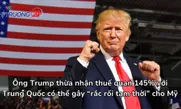 Ông Trump thừa nhận thuế quan 145% với Trung Quốc có thể gây “rắc rối tạm thời” cho Mỹ