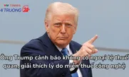 Ông Trump cảnh báo không có ngoại lệ thuế quan, giải thích lý do miễn thuế công nghệ