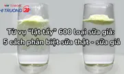 Từ vụ “lật tẩy” 600 loại sữa giả: 5 cách phân biệt sữa thật - sữa giả