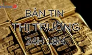 Bản tin Thị trường 24h ngày 18/4