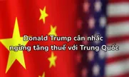 Donald Trump cân nhắc ngừng tăng thuế với Trung Quốc