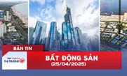 Bản tin Bất động sản ngày 25/4